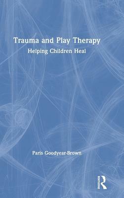 Trauma and Play Therapy: Helping Children Heal by Paris Goodyear-Brown