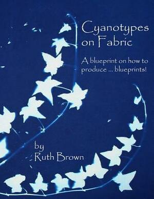 Cyanotypes on Fabric: A blueprint on how to produce ... blueprints! by Ruth Brown