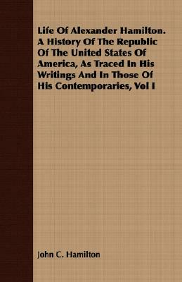 Life of Alexander Hamilton. a History of the Republic of the United States of America, as Traced in His Writings and in Those of His Contemporaries, V by John C. Hamilton