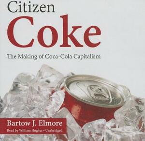 Citizen Coke: The Making of Coca-Cola Capitalism by Bartow J. Elmore