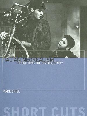 Italian Neorealism: Rebuilding the Cinematic City by Mark Shiel