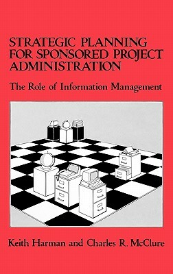 Strategic Planning for Sponsored Projects Administration: The Role of Information Management by Keith Harman, Charles R. McClure