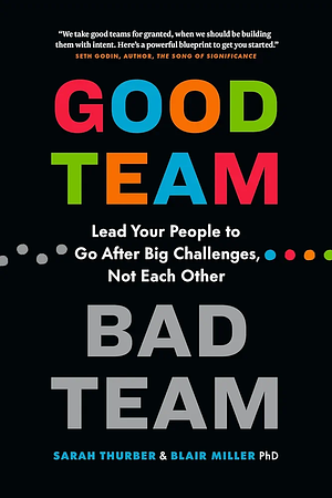 Good Team, Bad Team: Lead Your People to Go After Big Challenges, Not Each Other by Sarah Thurber, Blair Miller