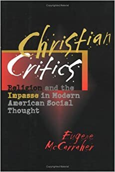 Christian Critics: Religion and the Impasse in Modern American Social Thought by Eugene McCarraher