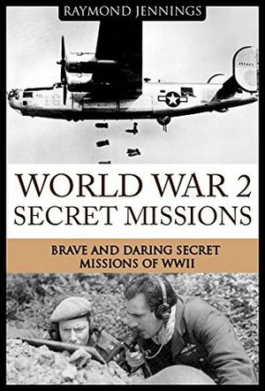 World War 2 Secret Missions: Brave & Daring Secret Missions of WW2 (Holocaust, Soldier Stories, Auschwitz, Hitler, Concentration Camps, Military Missions, Military Strategy) by Raymond Jennings