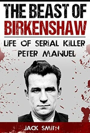 The Beast of Birkenshaw: Life of Serial Killer Peter Manuel by Jack Smith