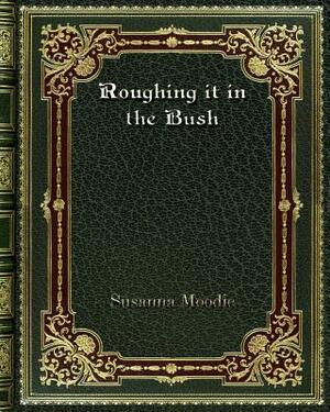 Roughing it in the Bush by Susanna Moodie