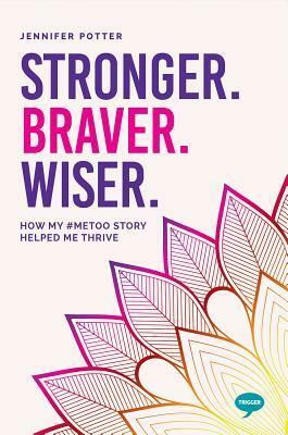 Stronger. Braver. Wiser.: How My #MeToo Story Helped Me Thrive by Jennifer Potter