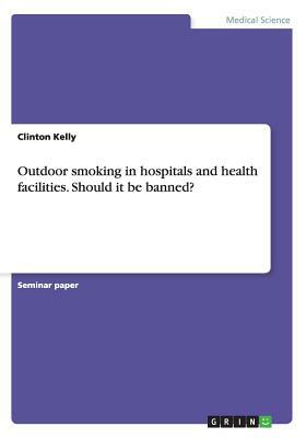 Outdoor smoking in hospitals and health facilities. Should it be banned? by Clinton Kelly