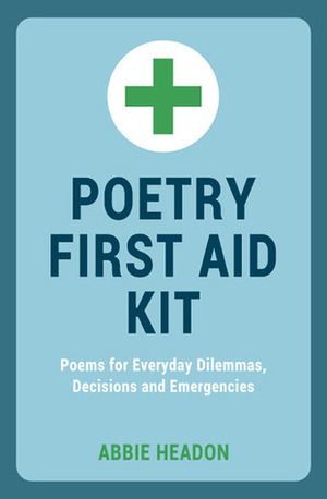 Poetry First Aid Kit: Poems for Everyday Dilemmas, Decisions and Emergencies by Abbie Headon