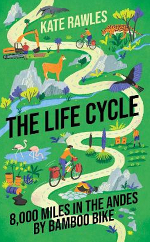 The Life Cycle: 8,000 Miles in the Andes by Bamboo Bike by Kate Rawles