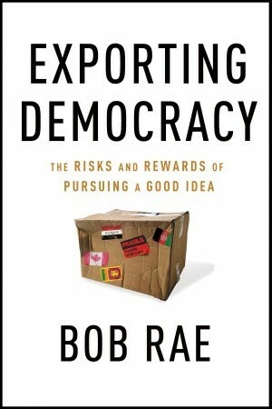 Exporting Democracy: The Risks and Rewards of Pursuing a Good Idea by Bob Rae