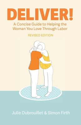 Deliver! A Concise Guide to Helping the Woman You Love Through Labor by Simon Firth, Julie Dubrouillet