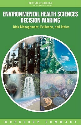 Environmental Health Sciences Decision Making: Risk Management, Evidence, and Ethics: Workshop Summary by Institute of Medicine, Board on Population Health and Public He, Roundtable on Environmental Health Scien