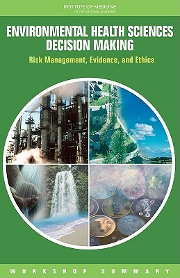 Environmental Health Sciences Decision Making: Risk Management, Evidence, and Ethics: Workshop Summary by Institute of Medicine, Roundtable on Environmental Health Scien, Board on Population Health and Public He