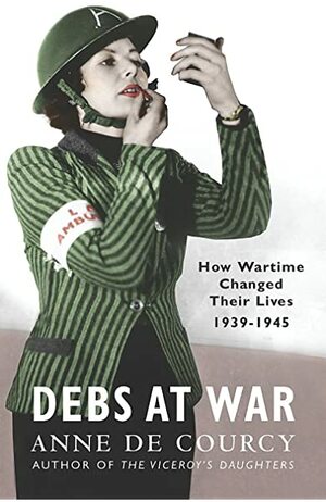 Debs At War: How Wartime Changed their Lives, 1939-1945 by Anne de Courcy