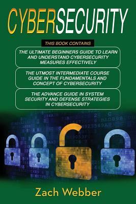 Cybersecurity: 3 Books in 1: Beginners, Intermediate and Advance Guide in Cybersecurity Measures Effectively by Zach Webber