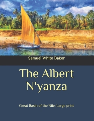 The Albert N'yanza: Great Basin of the Nile: Large Print by Samuel White Baker