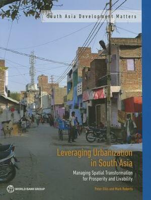 Leveraging Urbanization in South Asia: Managing Spatial Transformation for Prosperity and Livability by Peter Ellis, Mark Roberts