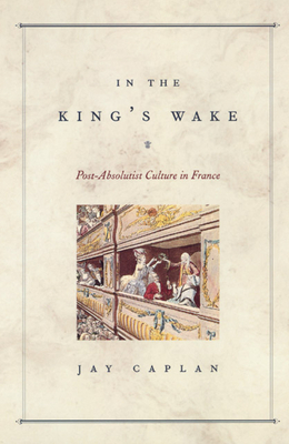 In the King's Wake: Post-Absolutist Culture in France by Jay Caplan