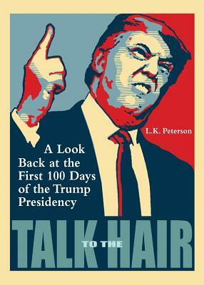 Talk to the Hair: A Look Back at the First 100 Days of the Trump Presidency by L. K. Peterson