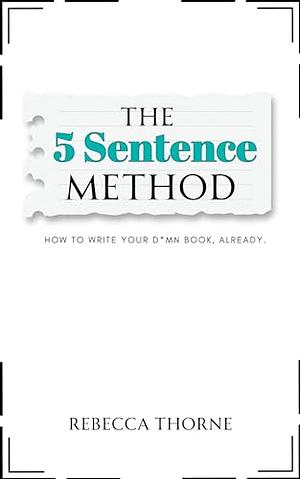 The 5 Sentence Method: How to Write Your D*mn Book, Already. by Rebecca Thorne