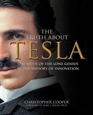 The Truth about Tesla: The Myth of the Lone Genius in the History of Innovation by Christopher Cooper