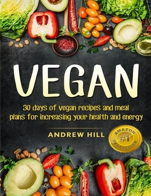 Vegan: 30 Days of Vegan Recipes and Meal Plans for Increasing Your Health and Energy by Andrew Hill
