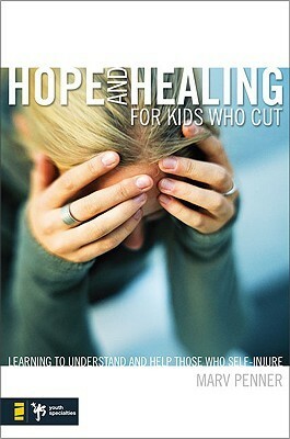 Hope and Healing for Kids Who Cut: Learning to Understand and Help Those Who Self-Injure by Marv Penner