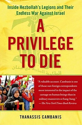 A Privilege to Die: Inside Hezbollah's Legions and Their Endless War Against Israel by Thanassis Cambanis