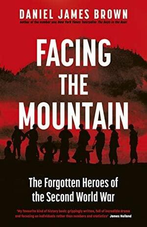 Facing The Mountain: The Forgotten Heroes of the Second World War by Daniel James Brown, Daniel James Brown