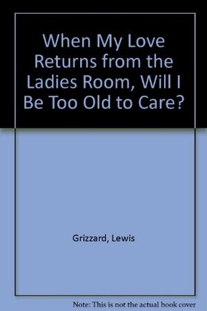 When My Love Returns from the Ladies Room, Will I Be Too Old To Care? by Lewis Grizzard