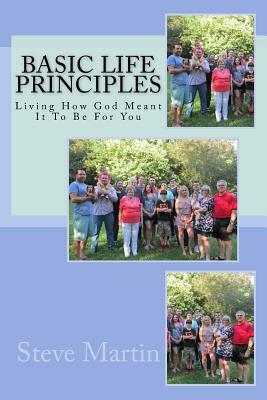 Basic Life Principles: Living How God Meant It To Be For You by Steve Martin