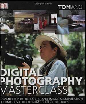 Digital Photography Masterclass: Advanced Photographic and Image Manipulation Techniques for Creating Perfect Pictures by Tom Ang