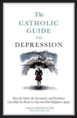 The Catholic Guide to Depression: How the Saints, the Sacraments, and Psychiatry Can Help You Break Its Grip and Find Happiness Again by Aaron Kheriaty