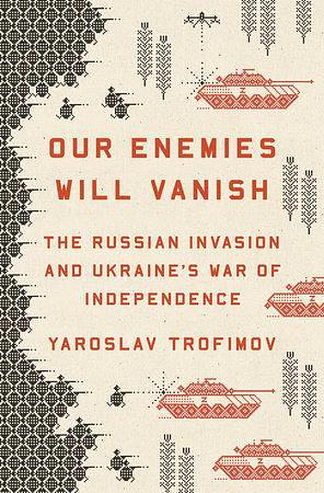 Our Enemies Will Vanish: The Russian Invasion and Ukraine's War of Independence by Yaroslav Trofimov