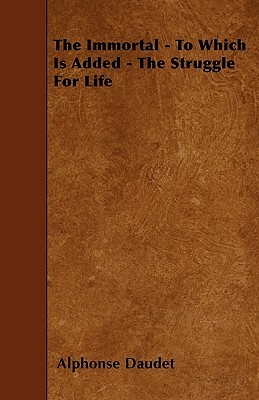 The Immortal - To Which Is Added - The Struggle For Life by Alphonse Daudet