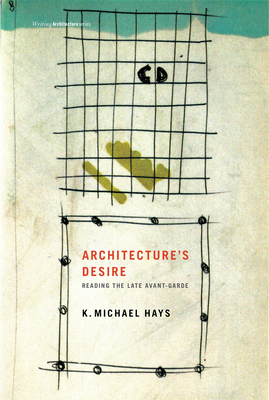 Architecture's Desire: Reading the Late Avant-Garde by K. Michael Hays