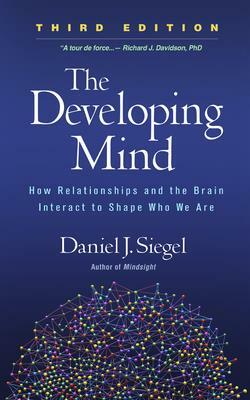 The Developing Mind, Third Edition: How Relationships and the Brain Interact to Shape Who We Are by Daniel J. Siegel