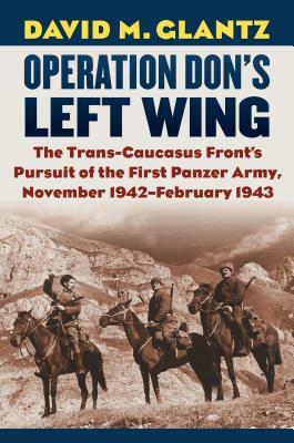 Operation Don's Left Wing: The Trans-Caucasus Front's Pursuit of the First Panzer Army, November 1942-February 1943 by David M. Glantz