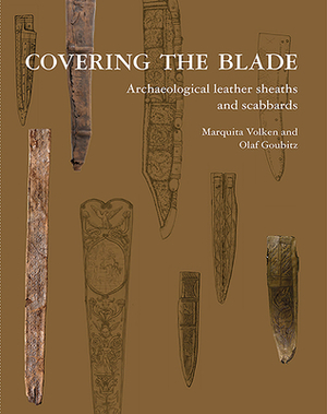 Covering the Blade: Archaeological Leather Sheaths and Scabbards by Olaf Goubitz, Marquita Volken