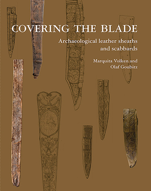 Covering the Blade: Archaeological Leather Sheaths and Scabbards by Marquita Volken, Olaf Goubitz