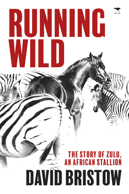 Running Wild: The Story of Zulu, an African Stallion by David Bristow