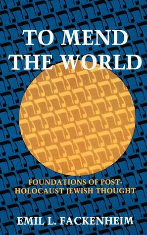 To Mend the World: Foundations of Post-Holocaust Jewish Thought by Emil L. Fackenheim