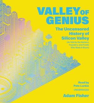 Valley of Genius: The Uncensored History of Silicon Valley, as Told by the Hackers, Founders, and Freaks Who Made It Boom by Adam Fisher