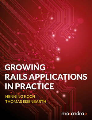 Growing Rails Applications in Practice by Thomas Eisenbarth, Henning Koch