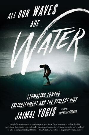 All Our Waves Are Water: Stumbling Toward Enlightenment and the Perfect Ride by Jaimal Yogis