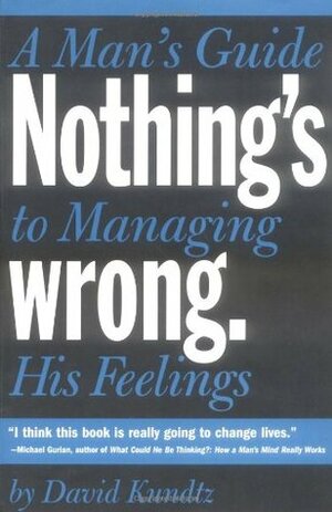 Nothing's Wrong: A Man's Guide to Managing His Feelings by David Kundtz