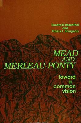 Mead and Merleau-Ponty: Toward a Common Vision by Sandra B. Rosenthal, Patrick L. Bourgeois