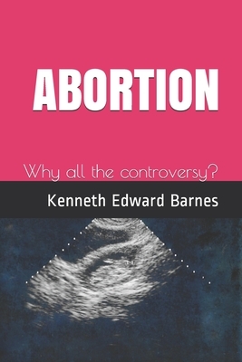 Abortion: Why all the controversy? by Kenneth Edward Barnes